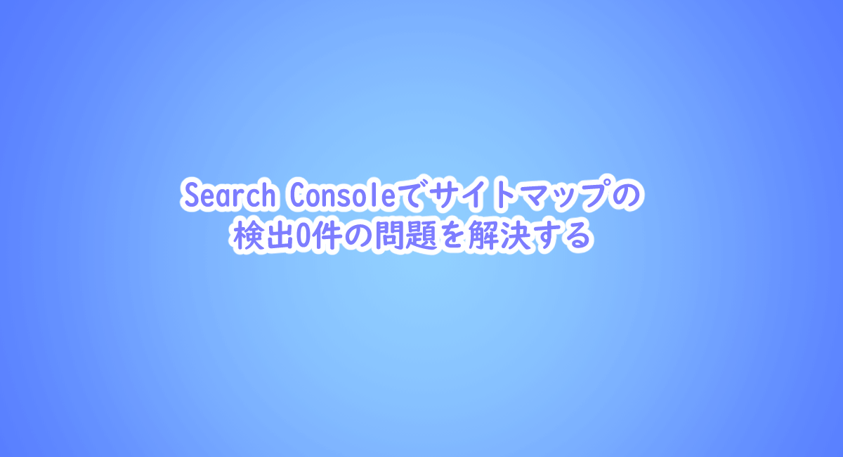 Search Console サイトマップの検出0件の問題を解決する