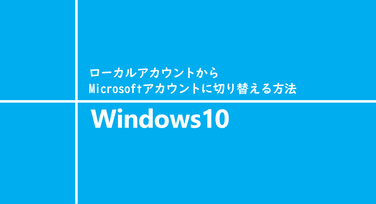 Windows10 | ローカルアカウントからMicrosoftアカウントに切り替える手順
