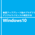 無償アップグレード版のプロダクトキーとデジタルライセンスの確認方法