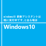 windows10 更新アシスタントは既に実行中です、と出る場合