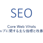 Core Web Vitals ウェブに関する主な指標と改善策