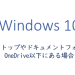 デスクトップやドキュメントフォルダがOneDrive以下にある場合