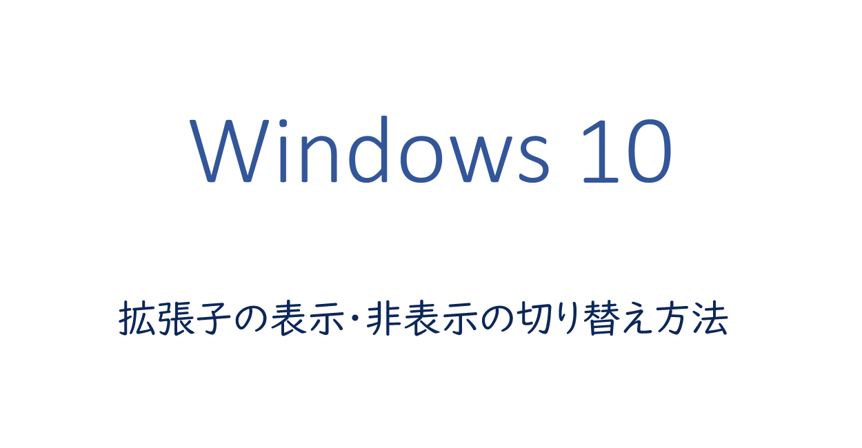 Windows10 | 拡張子の表示・非表示の切り替え方法