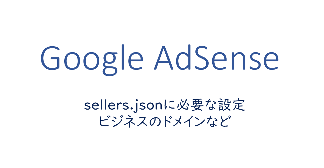 Googleアドセンス | sellers.jsonに必要な設定、ビジネスのドメインなど
