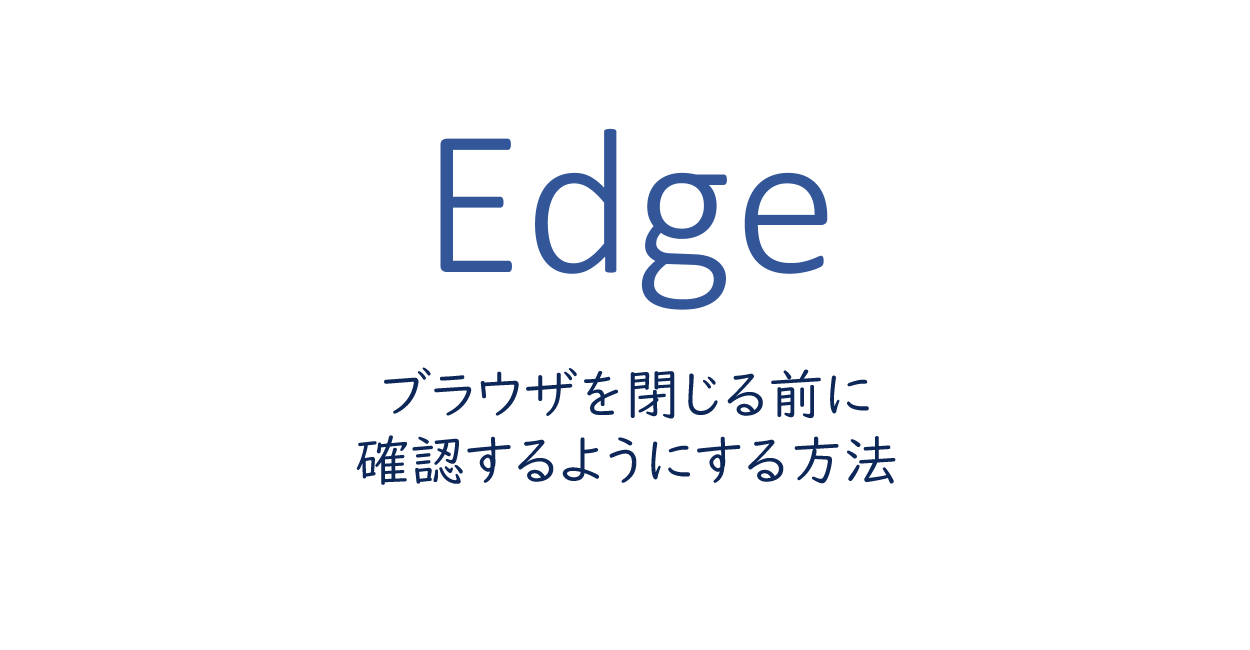 Edgeでブラウザを閉じる前に確認するようにする方法