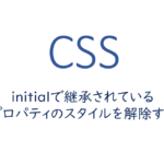 css-initialで継承されているプロパティのスタイルを解除する