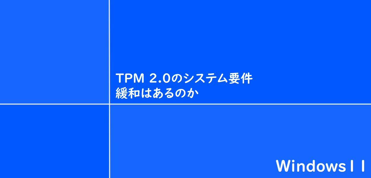 Windows11 | TPM 2.0のシステム要件緩和はあるのか