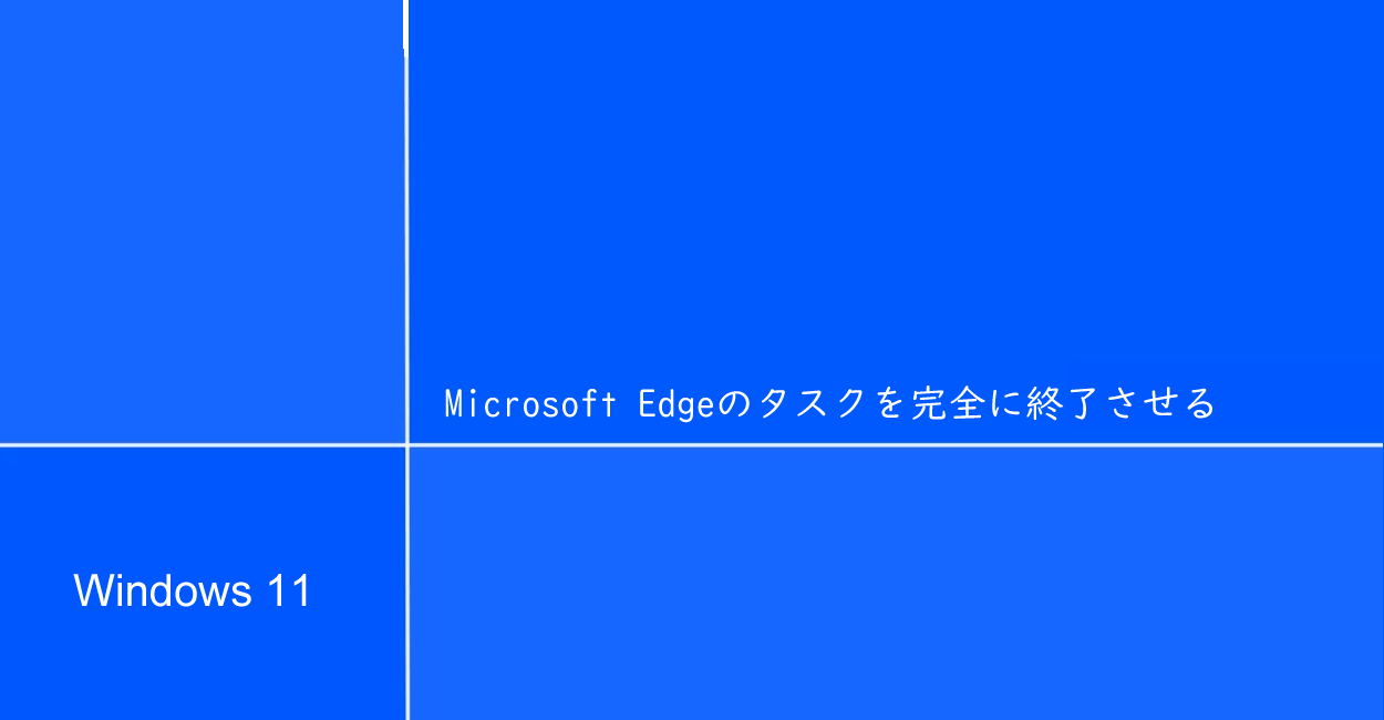 Windows11 | Microsoft Edgeのタスクを完全に終了させる方法