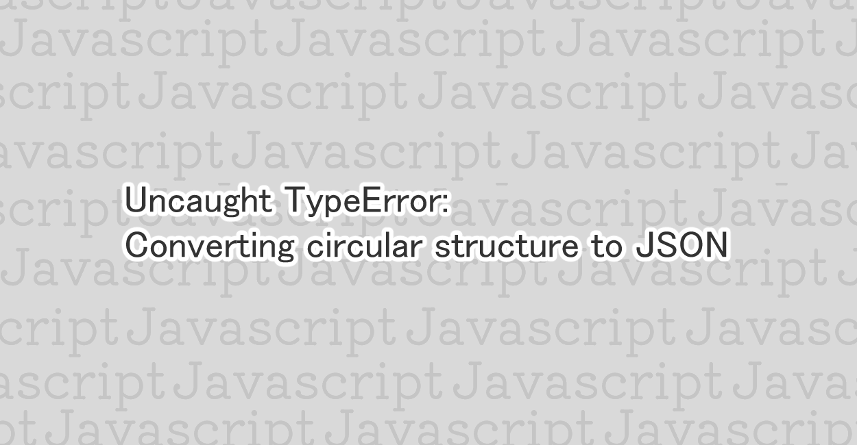 JavaScript | Converting circular structure to JSON エラーの原因と修正案